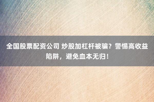 全国股票配资公司 炒股加杠杆被骗？警惕高收益陷阱，避免血本无归！