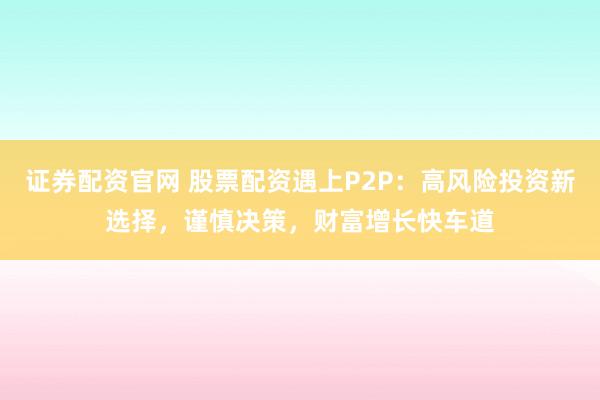 证券配资官网 股票配资遇上P2P：高风险投资新选择，谨慎决策，财富增长快车道