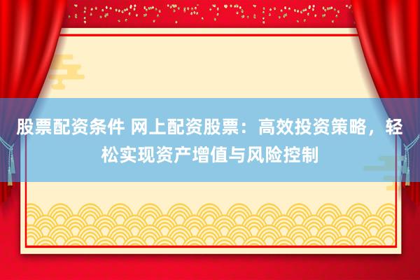 股票配资条件 网上配资股票：高效投资策略，轻松实现资产增值与风险控制