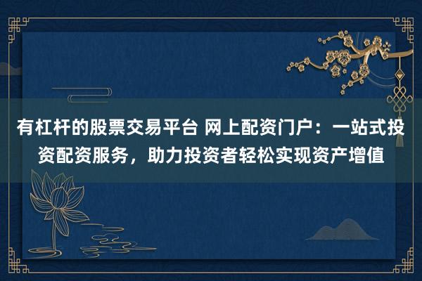 有杠杆的股票交易平台 网上配资门户：一站式投资配资服务，助力投资者轻松实现资产增值