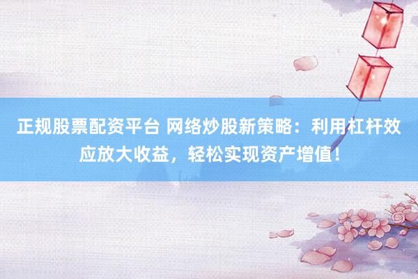 正规股票配资平台 网络炒股新策略：利用杠杆效应放大收益，轻松实现资产增值！