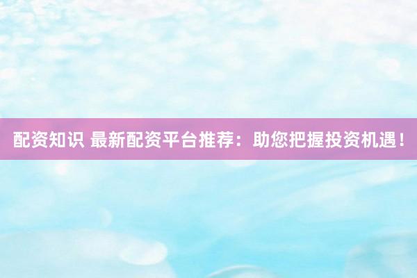 配资知识 最新配资平台推荐：助您把握投资机遇！