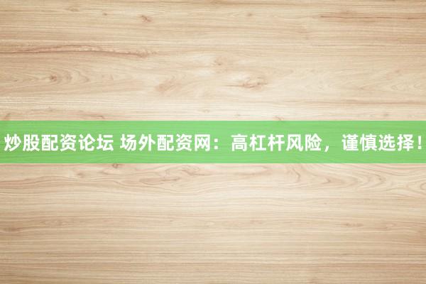 炒股配资论坛 场外配资网：高杠杆风险，谨慎选择！