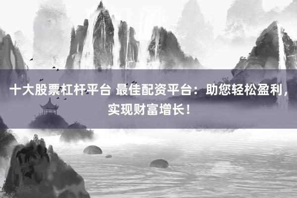 十大股票杠杆平台 最佳配资平台：助您轻松盈利，实现财富增长！