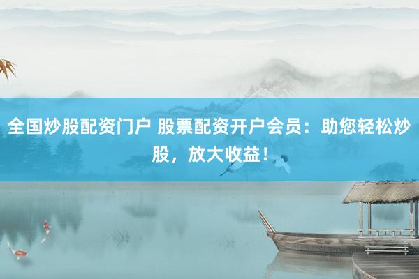 全国炒股配资门户 股票配资开户会员：助您轻松炒股，放大收益！