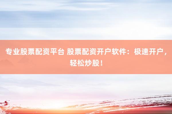 专业股票配资平台 股票配资开户软件：极速开户，轻松炒股！