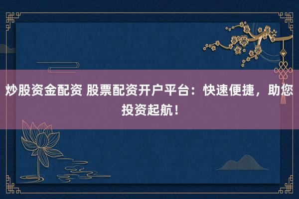 炒股资金配资 股票配资开户平台：快速便捷，助您投资起航！