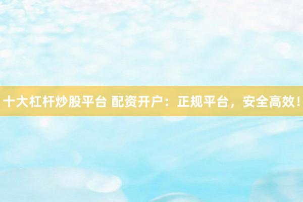 十大杠杆炒股平台 配资开户：正规平台，安全高效！