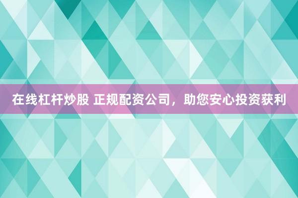 在线杠杆炒股 正规配资公司，助您安心投资获利
