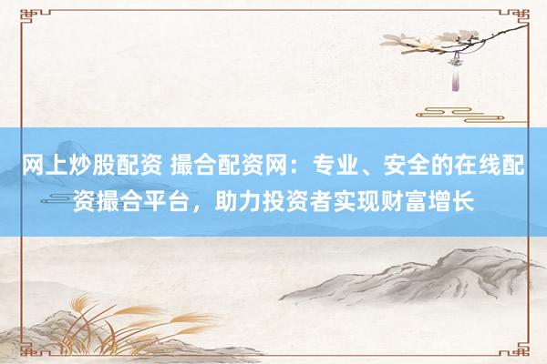 网上炒股配资 撮合配资网：专业、安全的在线配资撮合平台，助力投资者实现财富增长