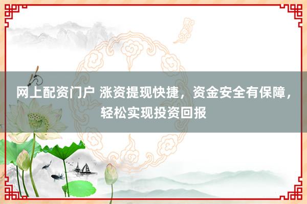 网上配资门户 涨资提现快捷，资金安全有保障，轻松实现投资回报