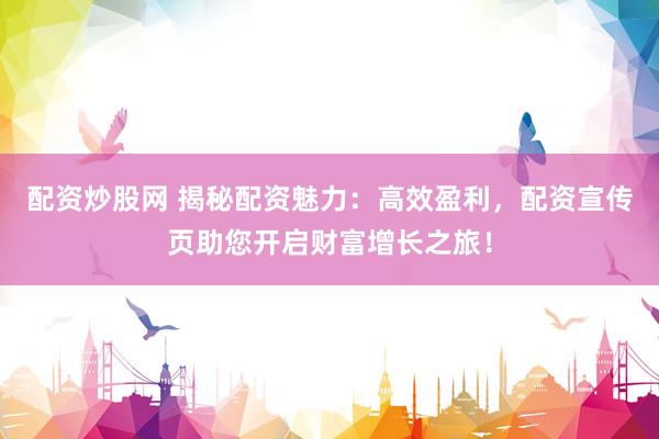 配资炒股网 揭秘配资魅力：高效盈利，配资宣传页助您开启财富增长之旅！