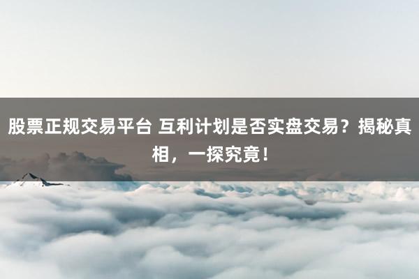 股票正规交易平台 互利计划是否实盘交易？揭秘真相，一探究竟！