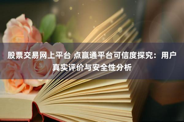 股票交易网上平台 点嬴通平台可信度探究：用户真实评价与安全性分析