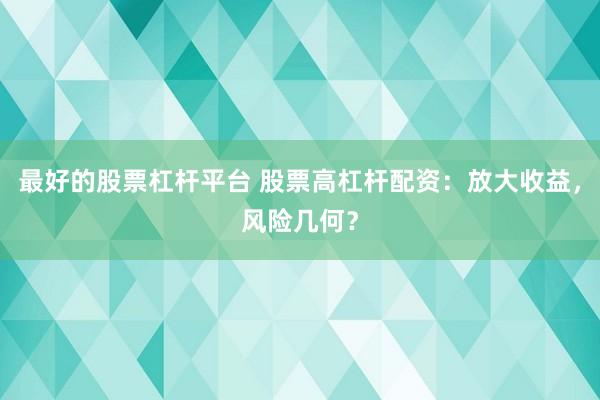 最好的股票杠杆平台 股票高杠杆配资：放大收益，风险几何？