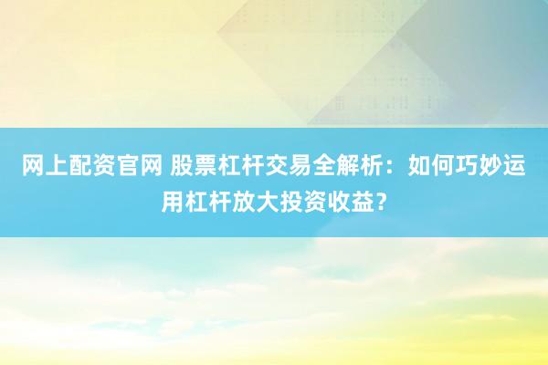 网上配资官网 股票杠杆交易全解析：如何巧妙运用杠杆放大投资收益？