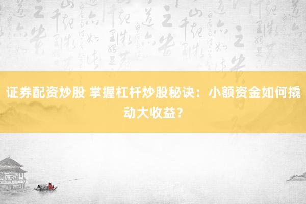 证券配资炒股 掌握杠杆炒股秘诀：小额资金如何撬动大收益？