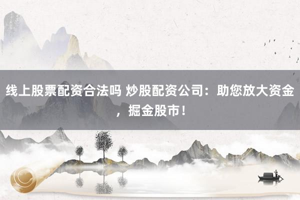 线上股票配资合法吗 炒股配资公司：助您放大资金，掘金股市！