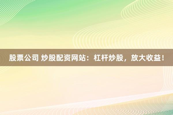 股票公司 炒股配资网站：杠杆炒股，放大收益！