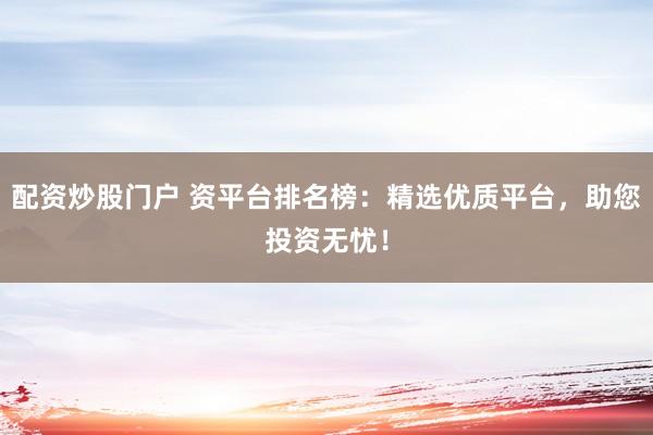 配资炒股门户 资平台排名榜：精选优质平台，助您投资无忧！