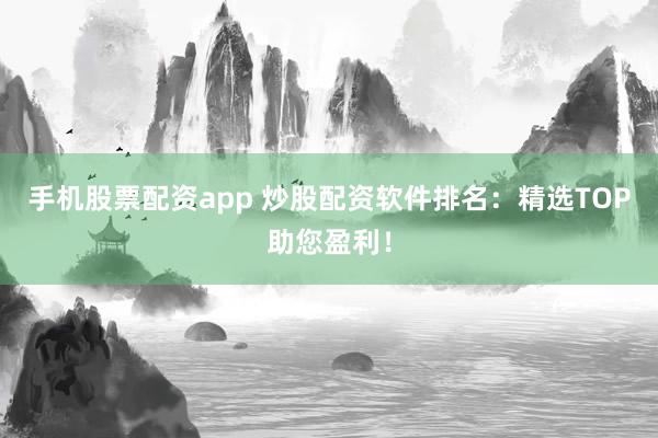 手机股票配资app 炒股配资软件排名：精选TOP助您盈利！