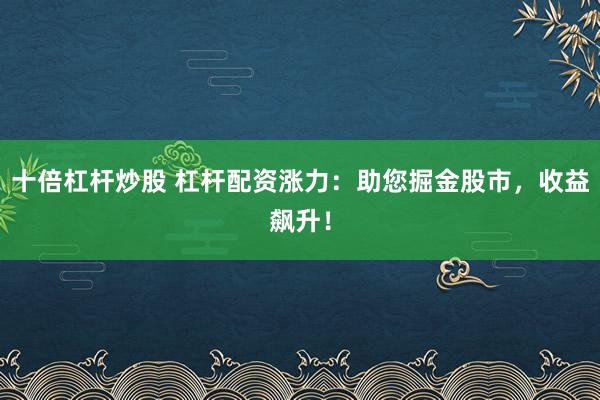 十倍杠杆炒股 杠杆配资涨力：助您掘金股市，收益飙升！
