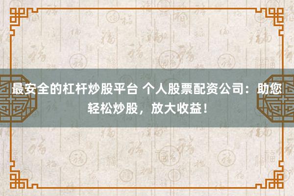 最安全的杠杆炒股平台 个人股票配资公司：助您轻松炒股，放大收益！