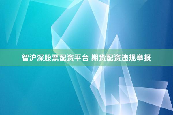 智沪深股票配资平台 期货配资违规举报