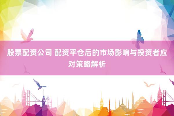 股票配资公司 配资平仓后的市场影响与投资者应对策略解析