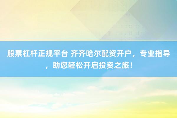 股票杠杆正规平台 齐齐哈尔配资开户，专业指导，助您轻松开启投资之旅！
