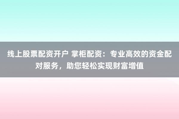 线上股票配资开户 掌柜配资：专业高效的资金配对服务，助您轻松实现财富增值