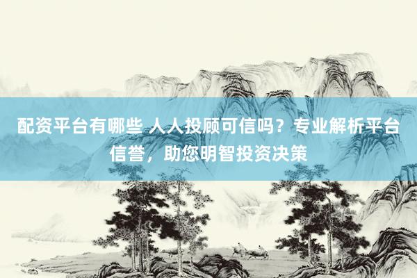 配资平台有哪些 人人投顾可信吗？专业解析平台信誉，助您明智投资决策