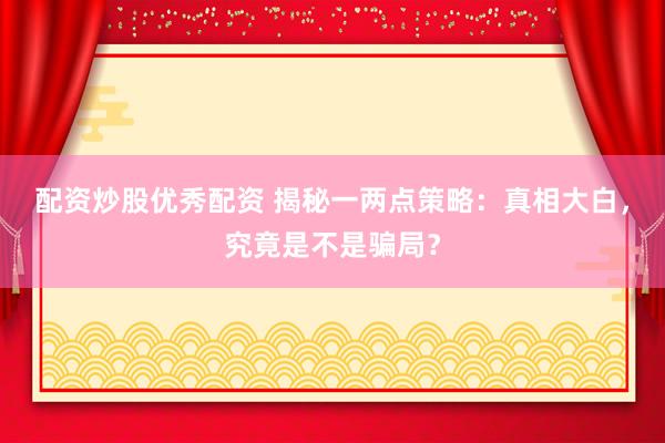 配资炒股优秀配资 揭秘一两点策略：真相大白，究竟是不是骗局？