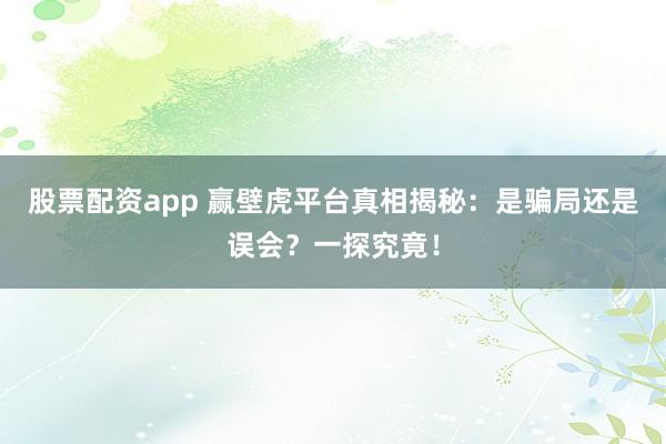 股票配资app 赢壁虎平台真相揭秘：是骗局还是误会？一探究竟！