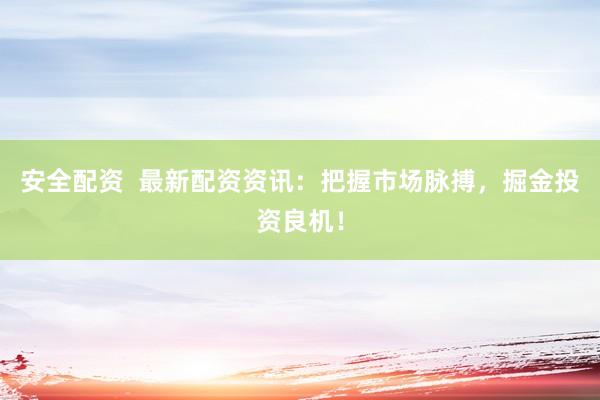 安全配资  最新配资资讯：把握市场脉搏，掘金投资良机！