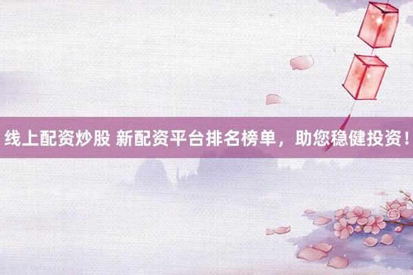 线上配资炒股 新配资平台排名榜单，助您稳健投资！