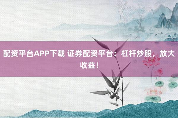 配资平台APP下载 证券配资平台：杠杆炒股，放大收益！