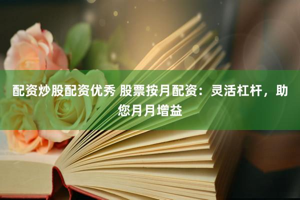 配资炒股配资优秀 股票按月配资：灵活杠杆，助您月月增益