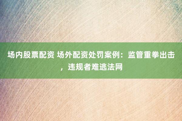 场内股票配资 场外配资处罚案例：监管重拳出击，违规者难逃法网