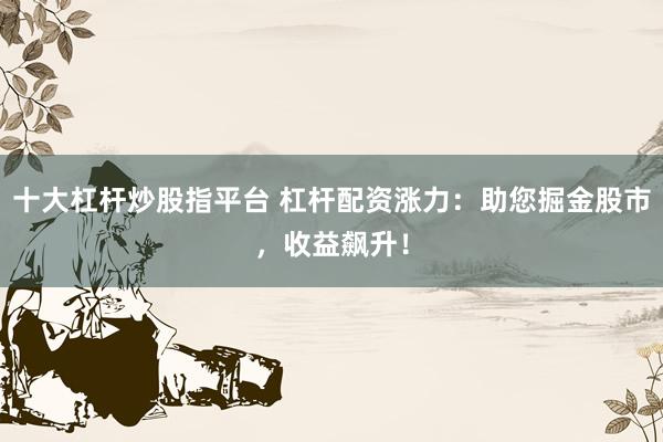 十大杠杆炒股指平台 杠杆配资涨力：助您掘金股市，收益飙升！
