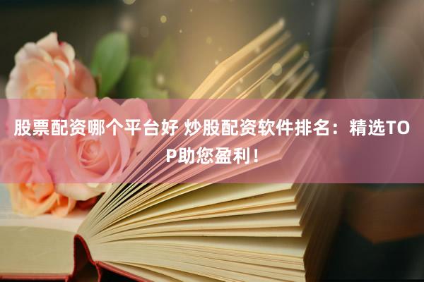 股票配资哪个平台好 炒股配资软件排名：精选TOP助您盈利！