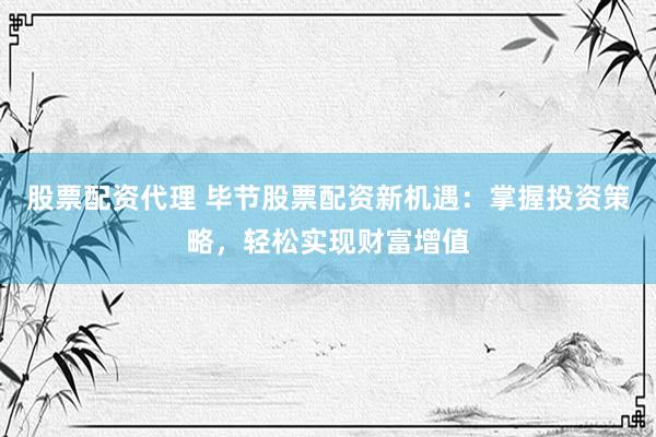 股票配资代理 毕节股票配资新机遇：掌握投资策略，轻松实现财富增值
