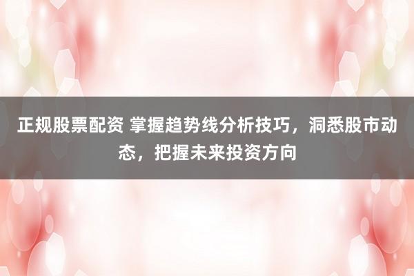 正规股票配资 掌握趋势线分析技巧，洞悉股市动态，把握未来投资方向