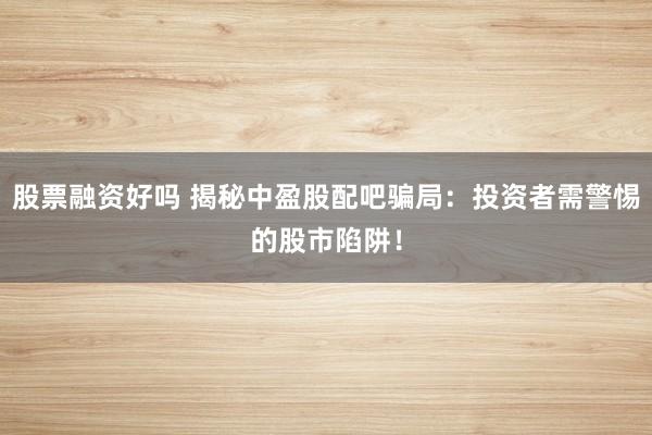 股票融资好吗 揭秘中盈股配吧骗局：投资者需警惕的股市陷阱！