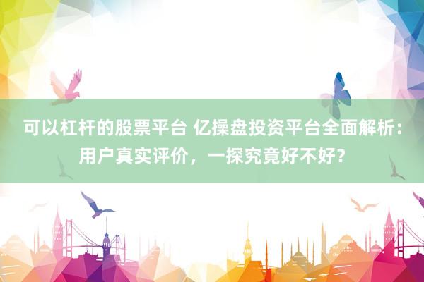 可以杠杆的股票平台 亿操盘投资平台全面解析：用户真实评价，一探究竟好不好？