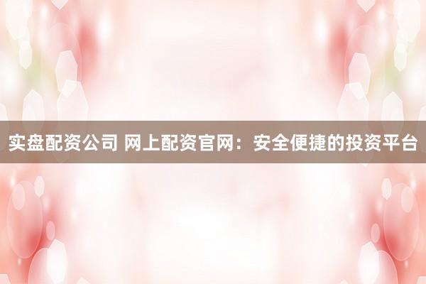 实盘配资公司 网上配资官网：安全便捷的投资平台