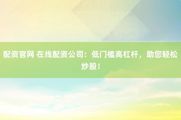 配资官网 在线配资公司：低门槛高杠杆，助您轻松炒股！