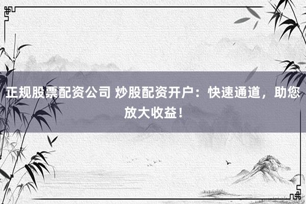 正规股票配资公司 炒股配资开户：快速通道，助您放大收益！