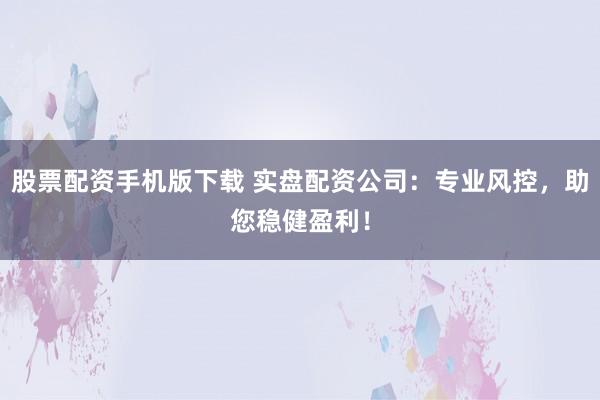 股票配资手机版下载 实盘配资公司：专业风控，助您稳健盈利！