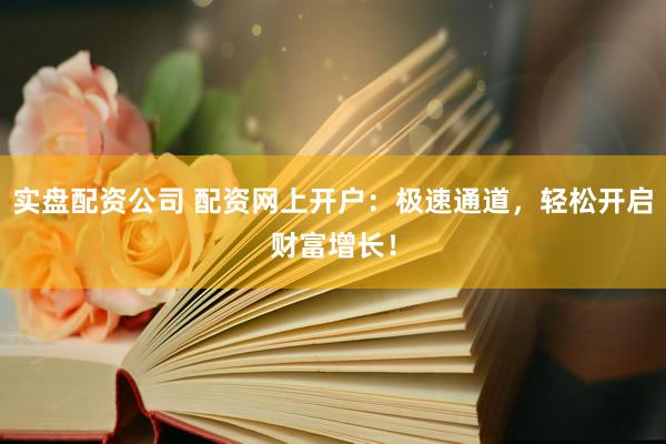 实盘配资公司 配资网上开户：极速通道，轻松开启财富增长！